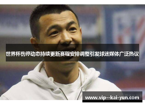 世界杯伤停动态持续更新赛程安排调整引发球迷媒体广泛热议