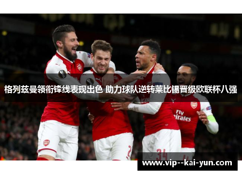 格列兹曼领衔锋线表现出色 助力球队逆转莱比锡晋级欧联杯八强
