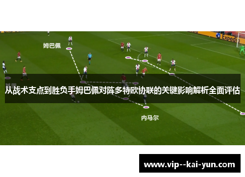 从战术支点到胜负手姆巴佩对阵多特欧协联的关键影响解析全面评估 从战术支点到胜负手姆巴佩对阵多特欧协联的关键影响解析全面评估