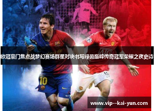 欧冠豪门焦点战梦幻赛场群星对决书写绿茵巅峰传奇冠军荣耀之夜史诗 欧冠豪门焦点战梦幻赛场群星对决书写绿茵巅峰传奇冠军荣耀之夜史诗