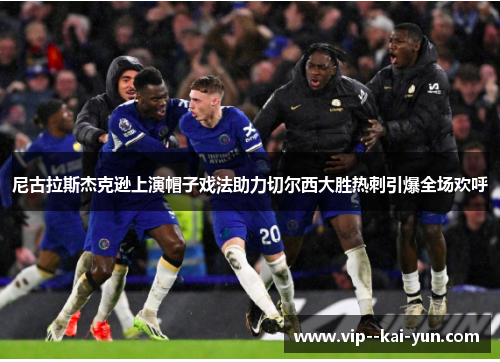 尼古拉斯杰克逊上演帽子戏法助力切尔西大胜热刺引爆全场欢呼 尼古拉斯杰克逊上演帽子戏法助力切尔西大胜热刺引爆全场欢呼