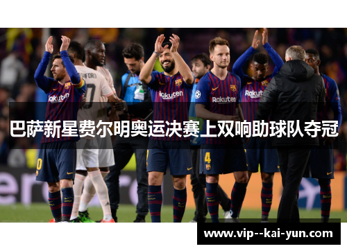 巴萨新星费尔明奥运决赛上双响助球队夺冠 巴萨新星费尔明奥运决赛上双响助球队夺冠