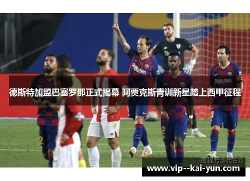 德斯特加盟巴塞罗那正式揭幕 阿贾克斯青训新星踏上西甲征程 德斯特加盟巴塞罗那正式揭幕 阿贾克斯青训新星踏上西甲征程