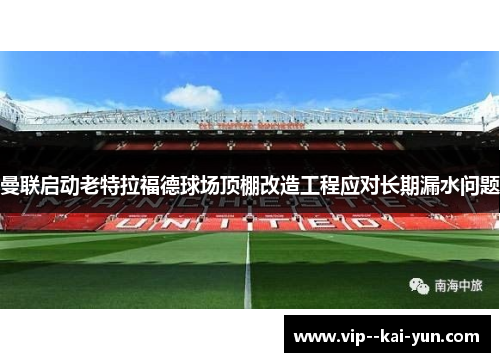 曼联启动老特拉福德球场顶棚改造工程应对长期漏水问题