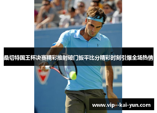 桑切特国王杯决赛精彩推射破门扳平比分精彩时刻引爆全场热情 桑切特国王杯决赛精彩推射破门扳平比分精彩时刻引爆全场热情