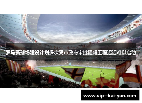 罗马新球场建设计划多次受市政府审批阻碍工程迟迟难以启动