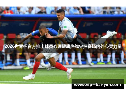 2026世界杯官方推出球员心理健康热线守护赛场内外心灵力量 2026世界杯官方推出球员心理健康热线守护赛场内外心灵力量