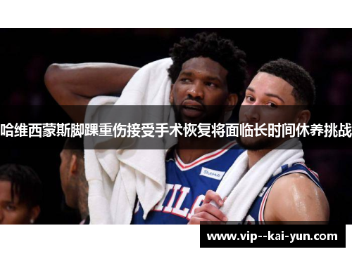 哈维西蒙斯脚踝重伤接受手术恢复将面临长时间休养挑战