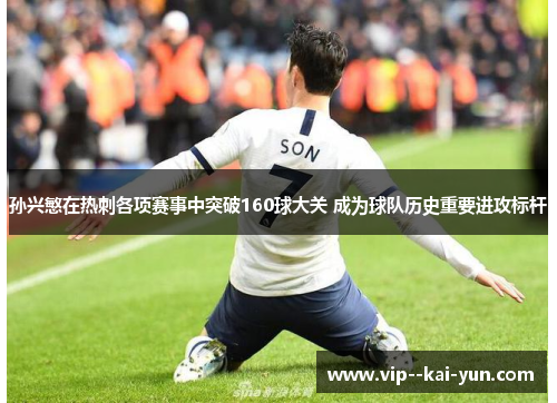 孙兴慜在热刺各项赛事中突破160球大关 成为球队历史重要进攻标杆 孙兴慜在热刺各项赛事中突破160球大关 成为球队历史重要进攻标杆