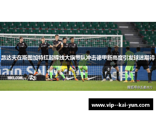 昂达夫在斯图加特扛起锋线大旗带队冲击德甲新高度引发球迷期待 昂达夫在斯图加特扛起锋线大旗带队冲击德甲新高度引发球迷期待