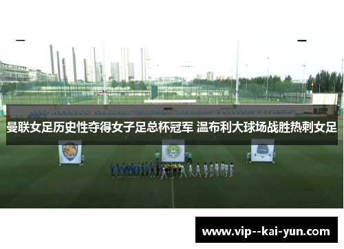 曼联女足历史性夺得女子足总杯冠军 温布利大球场战胜热刺女足 曼联女足历史性夺得女子足总杯冠军 温布利大球场战胜热刺女足