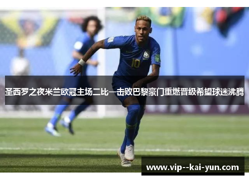 圣西罗之夜米兰欧冠主场二比一击败巴黎豪门重燃晋级希望球迷沸腾 圣西罗之夜米兰欧冠主场二比一击败巴黎豪门重燃晋级希望球迷沸腾
