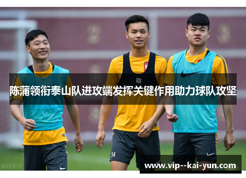 陈蒲领衔泰山队进攻端发挥关键作用助力球队攻坚 陈蒲领衔泰山队进攻端发挥关键作用助力球队攻坚
